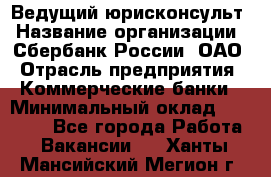 Ведущий юрисконсульт › Название организации ­ Сбербанк России, ОАО › Отрасль предприятия ­ Коммерческие банки › Минимальный оклад ­ 36 000 - Все города Работа » Вакансии   . Ханты-Мансийский,Мегион г.